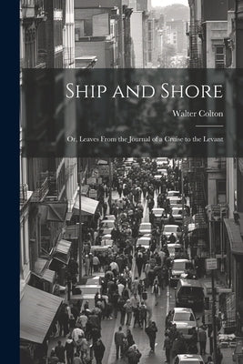 Ship and Shore: Or, Leaves From the Journal of a Cruise to the Levant by Colton, Walter
