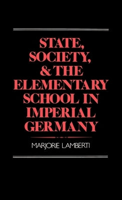 State, Society and the Elementary School in Imperial Germany by Lamberti, Marjorie