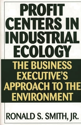 Profit Centers in Industrial Ecology: The Business Executive's Approach to the Environment by Smith, Ronald