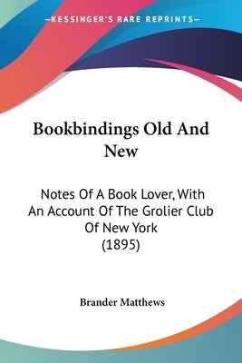 Bookbindings Old And New: Notes Of A Book Lover, With An Account Of The Grolier Club Of New York (1895) by Matthews, Brander