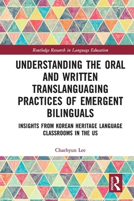 Understanding the Oral and Written Translanguaging Practices of Emergent Bilinguals: Insights from Korean Heritage Language Classrooms in the Us by Lee, Chaehyun
