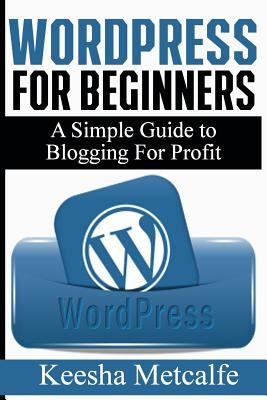 WordPress for Beginners: A Simple Guide to Blogging for Profit by Metcalfe, Keesha