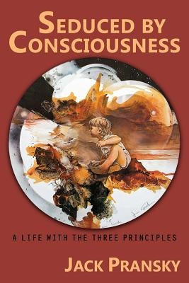 Seduced by Consciousness: A Life with The Three Principles by Pransky, Jack