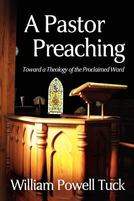 A Pastor Preaching: Toward a Theology of the Proclaimed Word by Tuck, William Powell