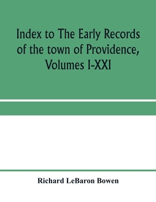 Index to The early records of the town of Providence, Volumes I-XXI, containing also a summary of the volumes and an appendix of documented research d by Lebaron Bowen, Richard