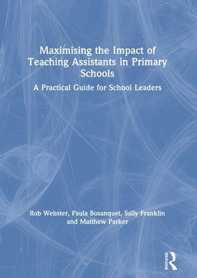 Maximising the Impact of Teaching Assistants in Primary Schools: A Practical Guide for School Leaders by Webster, Rob