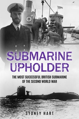 Submarine Upholder: The Most Successful British Submarine of the Second World War by Hart, Sydney