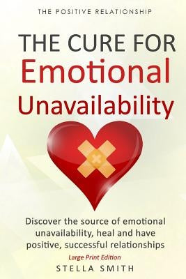 The Cure for Emotional Unavailability: Discover the source of emotional unavailability, heal and have positive, successful relationships. - Large Prin by Smith, Stella