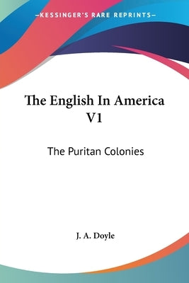 The English In America V1: The Puritan Colonies by Doyle, J. a.