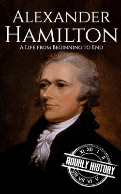 Alexander Hamilton: A Life from Beginning to End by History, Hourly