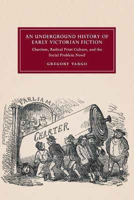 An Underground History of Early Victorian Fiction: Chartism, Radical Print Culture, and the Social Problem Novel by Vargo, Gregory