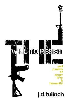 The Will to Resist: and psalms of anger, love & humanity by Tulloch, J. D.