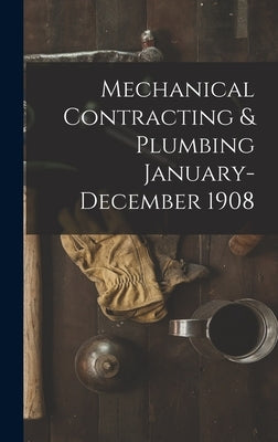 Mechanical Contracting & Plumbing January-December 1908 by Anonymous