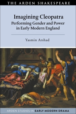 Imagining Cleopatra: Performing Gender and Power in Early Modern England by Arshad, Yasmin