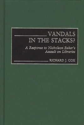 Vandals in the Stacks?: A Response to Nicholson Baker's Assault on Libraries by Cox, Richard J.