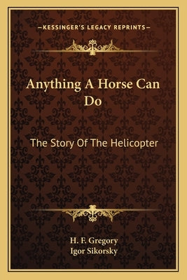 Anything A Horse Can Do: The Story Of The Helicopter by Gregory, H. F.
