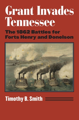 Grant Invades Tennessee: The 1862 Battles for Forts Henry and Donelson by Smith, Timothy B.