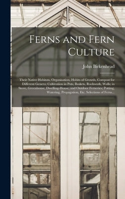 Ferns and Fern Culture: Their Native Habitats, Organisation, Habits of Growth, Compost for Different Genera; Cultivation in Pots, Baskets, Roc by Birkenhead, John