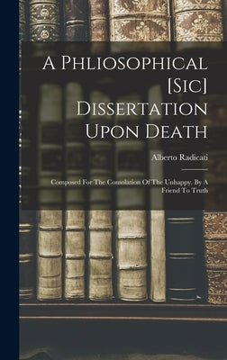 A Phliosophical [sic] Dissertation Upon Death: Composed For The Consolation Of The Unhappy. By A Friend To Truth by Alberto Radicati (Conte Di Passerano)