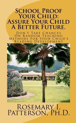 School Proof Your Child: Assure Your Child A Better Future.: Don't Take Chances On Random Teaching Methods For Your Child's Reading Development by Patterson Ph. D., Rosemary I.