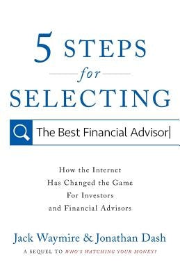 5 Steps for Selecting the Best Financial Advisor: How the Internet Has Changed the Game for Investors and Financial Advisors by Dash, Jonathan