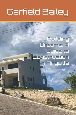 Building Dreams: A Guide to Construction in Anguilla by Bailey, Garfield