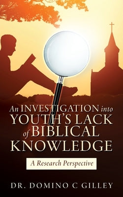 An Investigation into Youth's Lack of Biblical Knowledge: A Research Perspective by Gilley, Domino C.