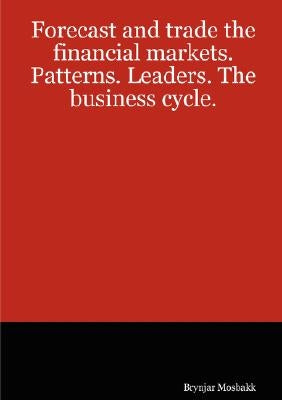 Forecast and trade the financial markets. Patterns. Leaders. The business cycle. by Mosbakk, Brynjar
