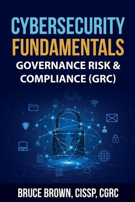 Cybersecurity Fundamentals: Governance Risk & Compliance (GRC) by Cissp, Bruce Brown