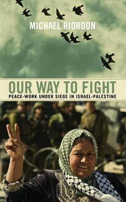 Our Way To Fight: Peace-Work Under Siege In Israel-Palestine by Riordon, Michael