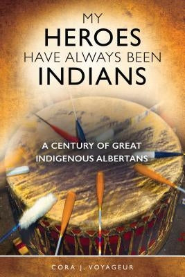 My Heroes Have Always Been Indians: A Century of Great Indigenous Albertans by Voyageur, Cora J.