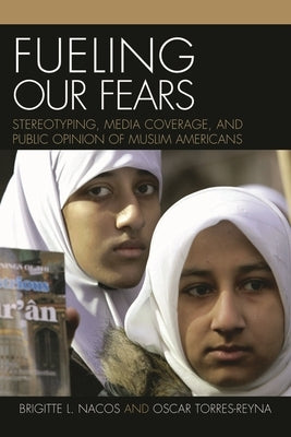Fueling Our Fears: Stereotyping, Media Coverage, and Public Opinion of Muslim Americans by Nacos, Brigitte