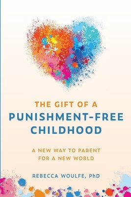 The Gift of a Punishment-Free Childhood: A New Way to Parent for a New World by Woulfe, Rebecca