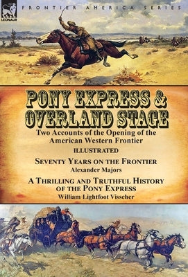 Pony Express & Overland Stage: Two Accounts of the Opening of the American Western Frontier-Seventy Years on the Frontier by Alexander Majors & A Thr by Majors, Alexander
