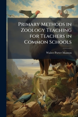 Primary Methods in Zoology Teaching for Teachers in Common Schools by Manton, Walter Porter