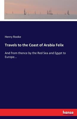 Travels to the Coast of Arabia Felix: And from thence by the Red Sea and Egypt to Europe... by Rooke, Henry