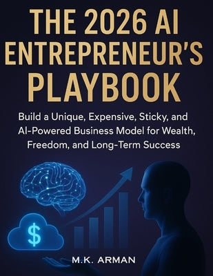 The 2026 AI Entrepreneur's Playbook: Build a Unique, Expensive, Sticky, and AI-Powered Business Model for Wealth, Freedom, and Long-Term Success by Arman, M. K.
