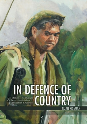 In Defence of Country: Life Stories of Aboriginal and Torres Strait Islander Servicemen and Women by Riseman, Noah