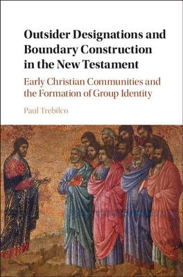 Outsider Designations and Boundary Construction in the New Testament: Early Christian Communities and the Formation of Group Identity by Trebilco, Paul Raymond