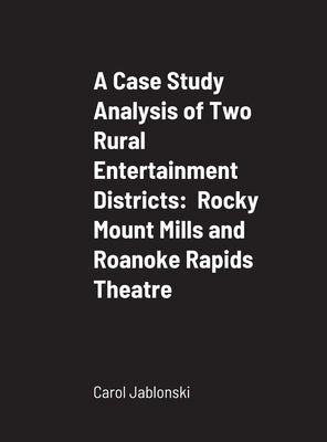 A Case Study Analysis of Two Rural Entertainment Districts: Rocky Mount Mills and Roanoke Rapids Theatre by Jablonski, Carol