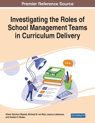 Investigating the Roles of School Management Teams in Curriculum Delivery by Mawela, Ailwei Solomon