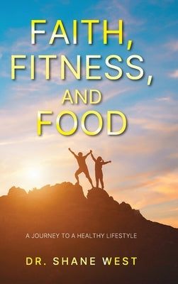 Faith, Fitness, and Food: A Journey to a Healthy Lifestyle by West, Shane