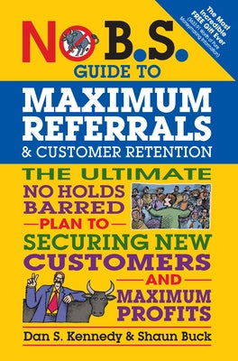 No B.S. Guide to Maximum Referrals and Customer Retention: The Ultimate No Holds Barred Plan to Securing New Customers and Maximum Profits by Kennedy, Dan S.