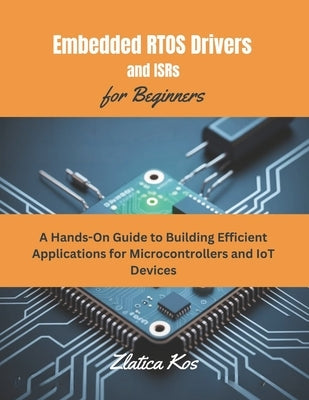 Embedded RTOS Drivers and ISRs for Beginners: A Hands-On Guide to Building Efficient Applications for Microcontrollers and IoT Devices by Kos, Zlatica