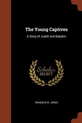 The Young Captives: A Story of Judah and Babylon by Jones, Erasmus W.