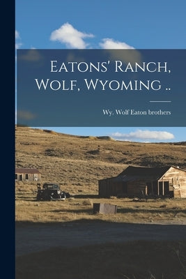 Eatons' Ranch, Wolf, Wyoming .. by Eaton Brothers, Wolf Wy