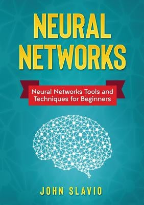 Neural Networks: Neural Networks Tools and Techniques for Beginners by Slavio, John