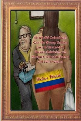 48,000,000 Colombians Can't Be Wrong: Finding Love In The Land of Shakira, Gabriel Garcia Marquez, Fernando Botero and Sofia Vergara by Ward, Brian