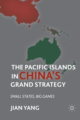 The Pacific Islands in China's Grand Strategy: Small States, Big Games by Yang, J.