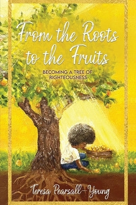 From The Roots To The Fruits: Becoming A Tree Of Righteousness by Pearsall- Young, Teresa
